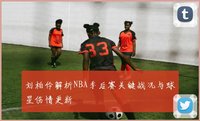 刘柏伶解析NBA季后赛关键战况与球星伤情更新