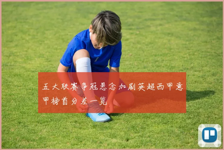 五大联赛争冠悬念加剧英超西甲意甲榜首分差一览