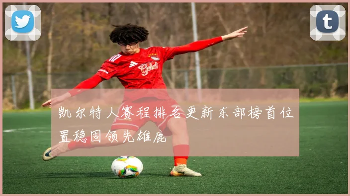凯尔特人赛程排名更新东部榜首位置稳固领先雄鹿