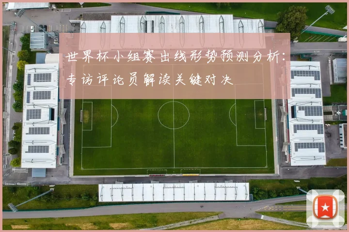 世界杯小组赛出线形势预测分析：专访评论员解读关键对决