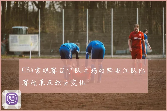 CBA常规赛辽宁队主场对阵浙江队比赛结果及积分变化