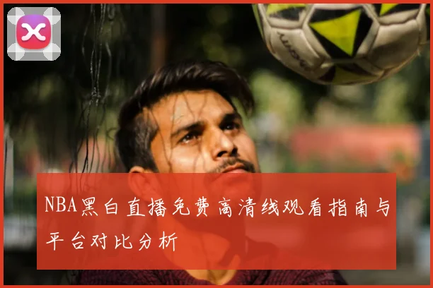 NBA黑白直播免费高清线观看指南与平台对比分析