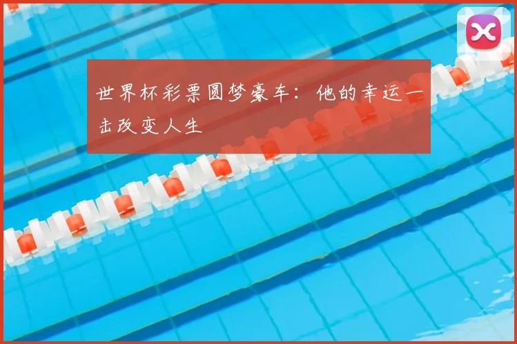 世界杯彩票圆梦豪车：他的幸运一击改变人生