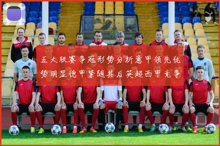 五大联赛争冠形势分析意甲领先优势明显德甲紧随其后英超西甲竞争激烈