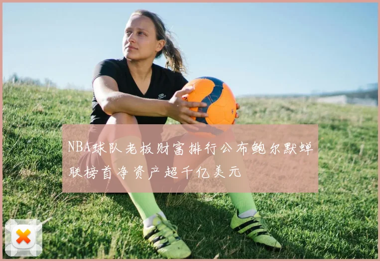 NBA球队老板财富排行公布鲍尔默蝉联榜首净资产超千亿美元