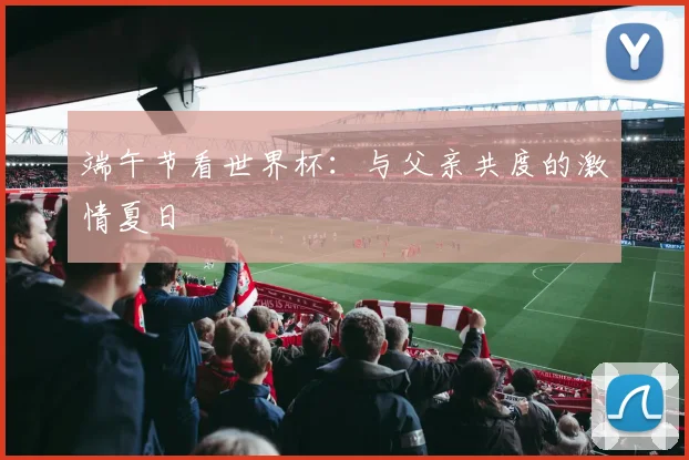 端午节看世界杯：与父亲共度的激情夏日
