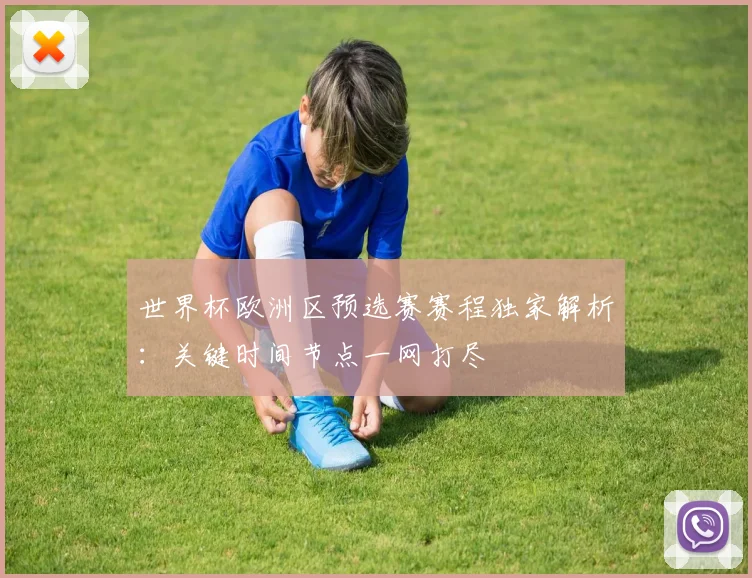 世界杯欧洲区预选赛赛程独家解析：关键时间节点一网打尽