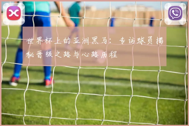 世界杯上的亚洲黑马：专访球员揭秘晋级之路与心路历程
