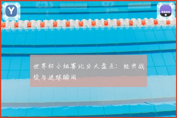 世界杯小组赛比分大盘点:经典战役与进球瞬间