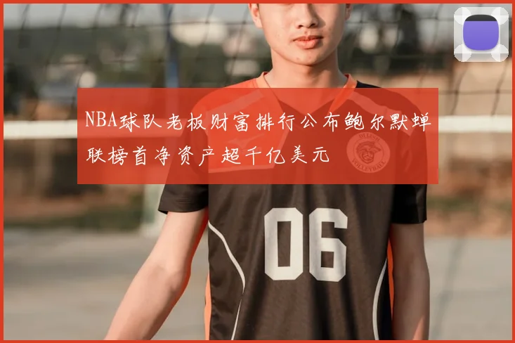 NBA球队老板财富排行公布鲍尔默蝉联榜首净资产超千亿美元