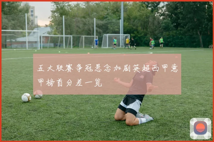 五大联赛争冠悬念加剧英超西甲意甲榜首分差一览