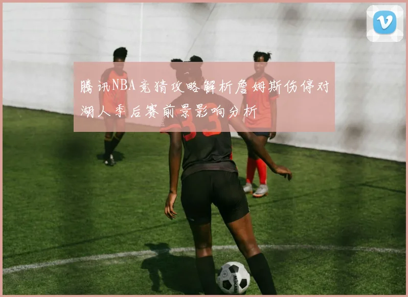 腾讯NBA竞猜攻略解析詹姆斯伤停对湖人季后赛前景影响分析