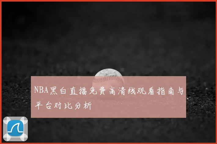 NBA黑白直播免费高清线观看指南与平台对比分析