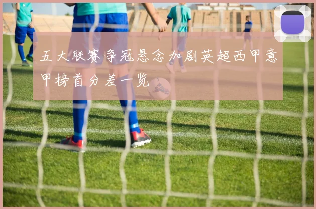 五大联赛争冠悬念加剧英超西甲意甲榜首分差一览