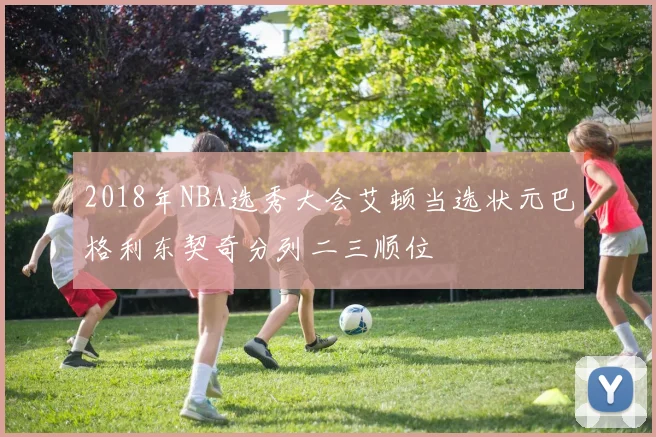 2018年NBA选秀大会艾顿当选状元巴格利东契奇分列二三顺位