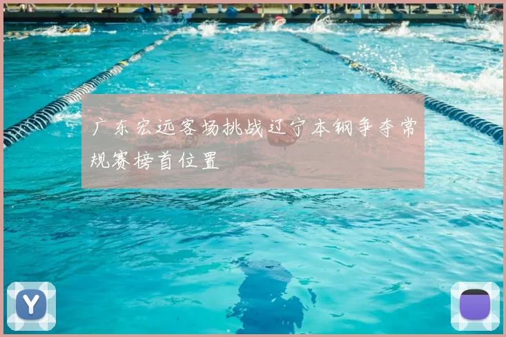 广东宏远客场挑战辽宁本钢争夺常规赛榜首位置