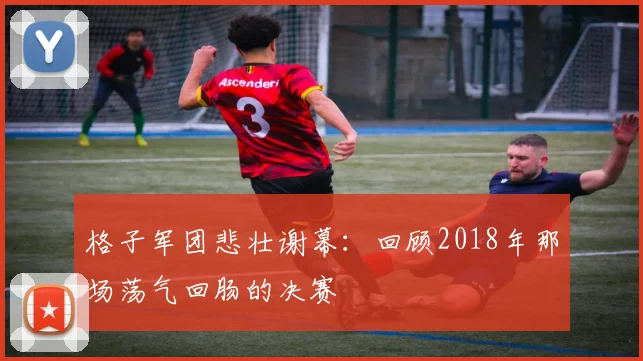 格子军团悲壮谢幕：回顾2018年那场荡气回肠的决赛