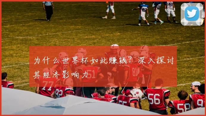 为什么世界杯如此赚钱?深入探讨其经济影响力