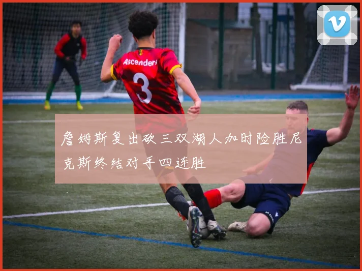 詹姆斯复出砍三双湖人加时险胜尼克斯终结对手四连胜