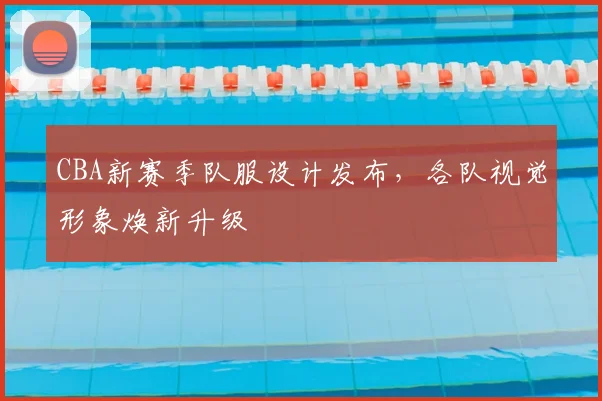 CBA新赛季队服设计发布，各队视觉形象焕新升级
