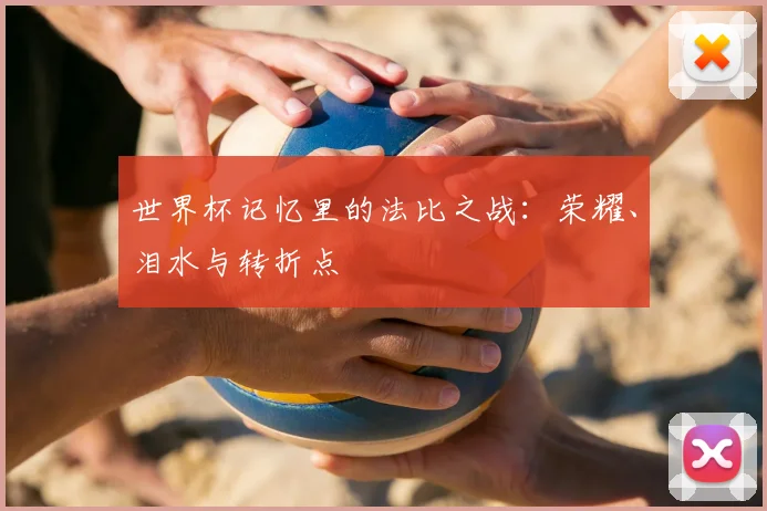 世界杯记忆里的法比之战:荣耀、泪水与转折点