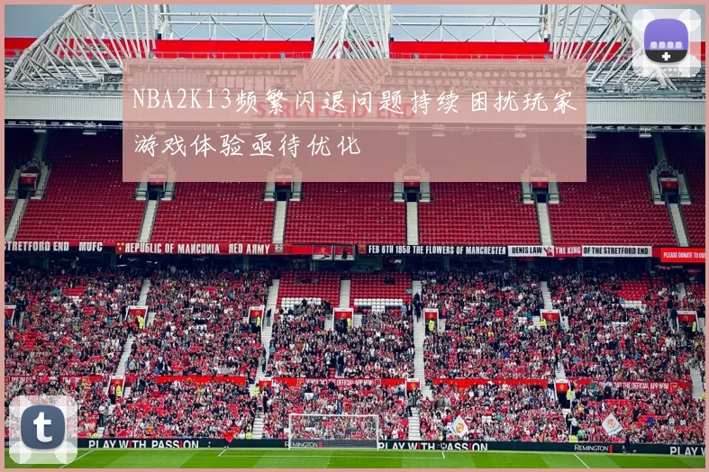 NBA2K13频繁闪退问题持续困扰玩家游戏体验亟待优化