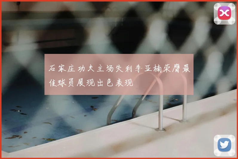 石家庄功夫主场失利李亚楠荣膺最佳球员展现出色表现