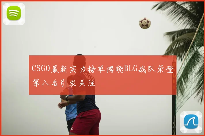 CSGO最新实力榜单揭晓BLG战队荣登第八名引发关注