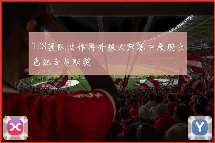TES团队协作再升级大师赛中展现出色配合与默契