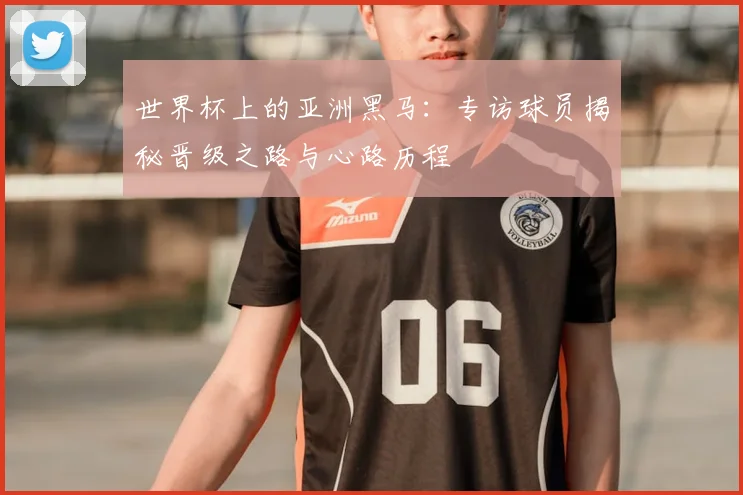 世界杯上的亚洲黑马：专访球员揭秘晋级之路与心路历程