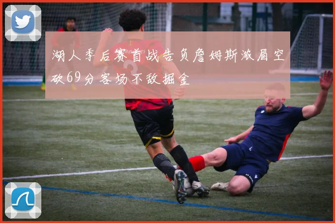 湖人季后赛首战告负詹姆斯浓眉空砍69分客场不敌掘金