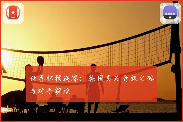 世界杯预选赛：韩国男足晋级之路与对手解读