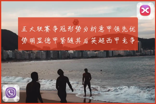 五大联赛争冠形势分析意甲领先优势明显德甲紧随其后英超西甲竞争激烈