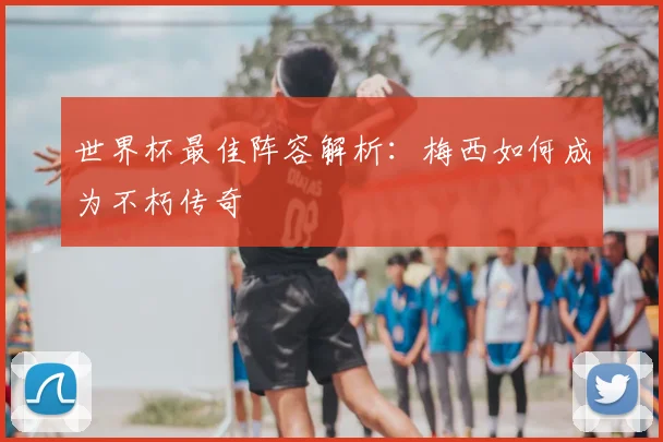 世界杯最佳阵容解析：梅西如何成为不朽传奇