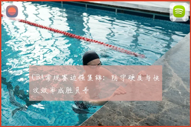 CBA常规赛边强集锦:防守硬度与快攻效率成胜负手