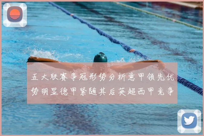 五大联赛争冠形势分析意甲领先优势明显德甲紧随其后英超西甲竞争激烈