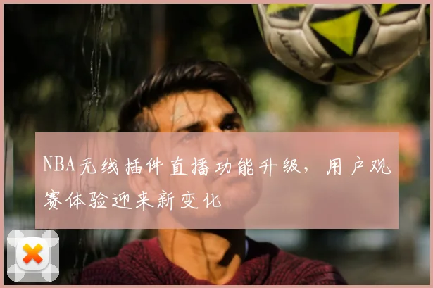 NBA无线插件直播功能升级，用户观赛体验迎来新变化