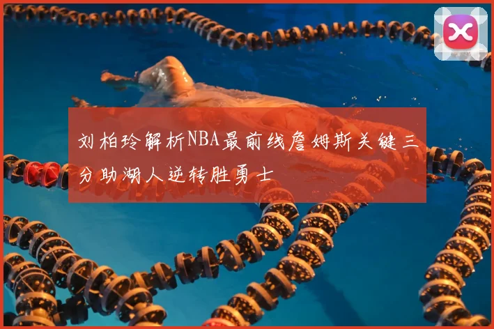 刘柏玲解析NBA最前线詹姆斯关键三分助湖人逆转胜勇士