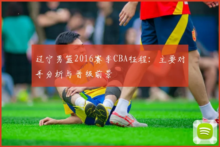 辽宁男篮2016赛季CBA征程：主要对手分析与晋级前景