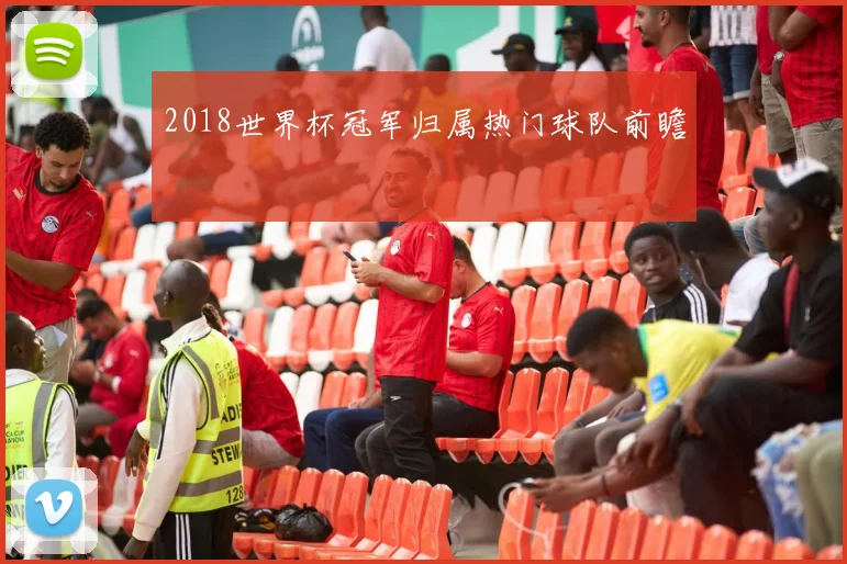 2018世界杯冠军归属热门球队前瞻