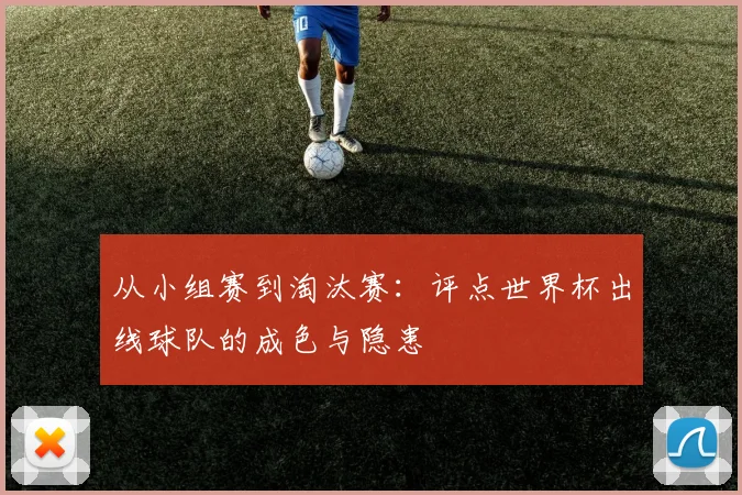 从小组赛到淘汰赛:评点世界杯出线球队的成色与隐患