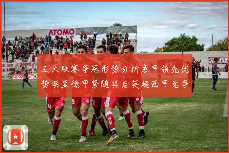 五大联赛争冠形势分析意甲领先优势明显德甲紧随其后英超西甲竞争激烈
