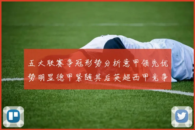 五大联赛争冠形势分析意甲领先优势明显德甲紧随其后英超西甲竞争激烈