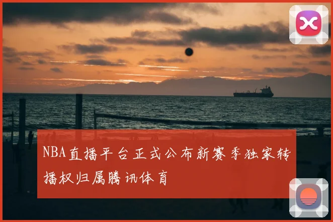 NBA直播平台正式公布新赛季独家转播权归属腾讯体育
