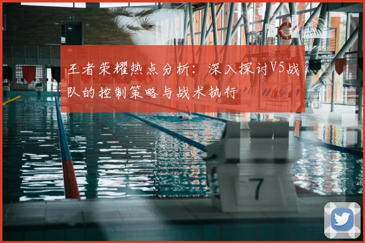 王者荣耀热点分析：深入探讨V5战队的控制策略与战术执行