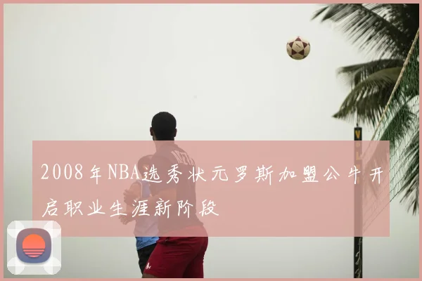 2008年NBA选秀状元罗斯加盟公牛开启职业生涯新阶段