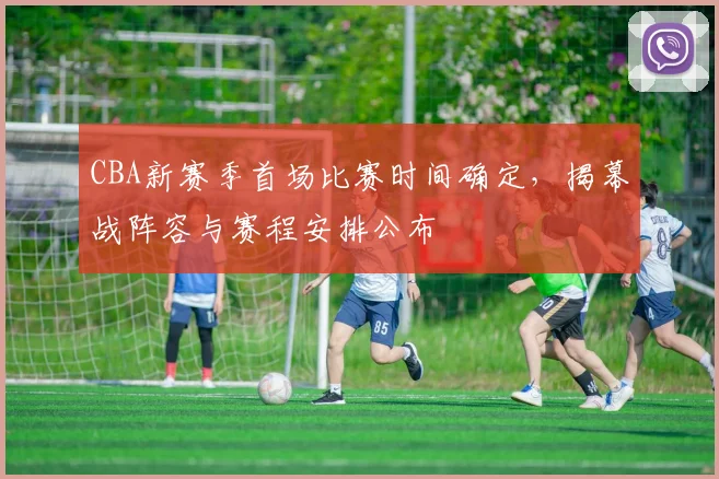 CBA新赛季首场比赛时间确定，揭幕战阵容与赛程安排公布