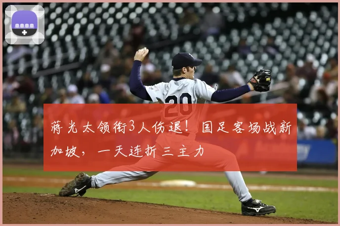 蒋光太领衔3人伤退！国足客场战新加坡，一天连折三主力