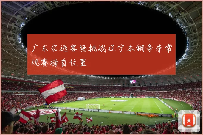广东宏远客场挑战辽宁本钢争夺常规赛榜首位置