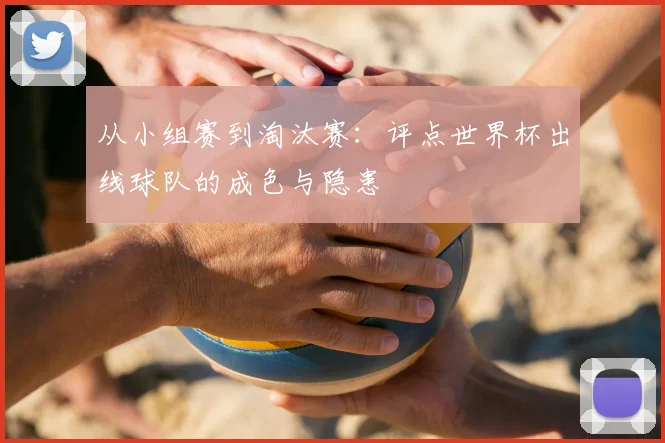 从小组赛到淘汰赛：评点世界杯出线球队的成色与隐患